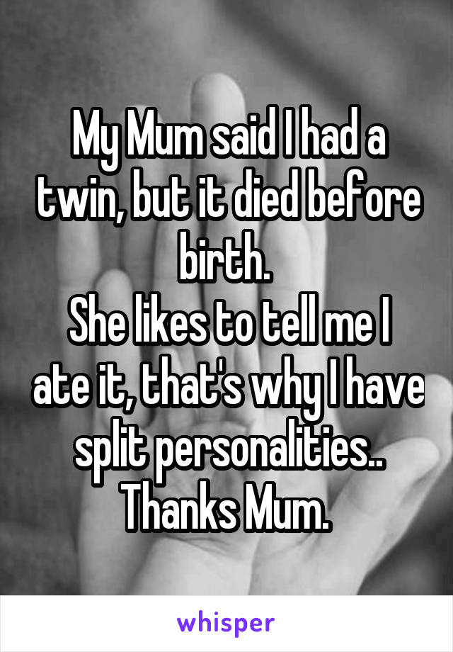 My Mum said I had a twin, but it died before birth. 
She likes to tell me I ate it, that's why I have split personalities..
Thanks Mum. 