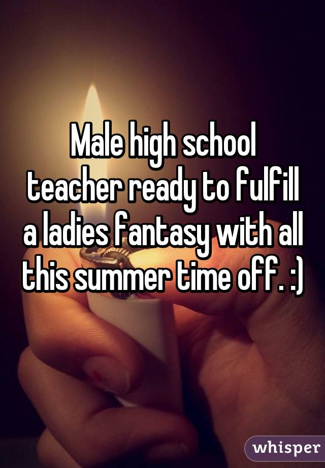 Male high school teacher ready to fulfill a ladies fantasy with all this summer time off. :) 