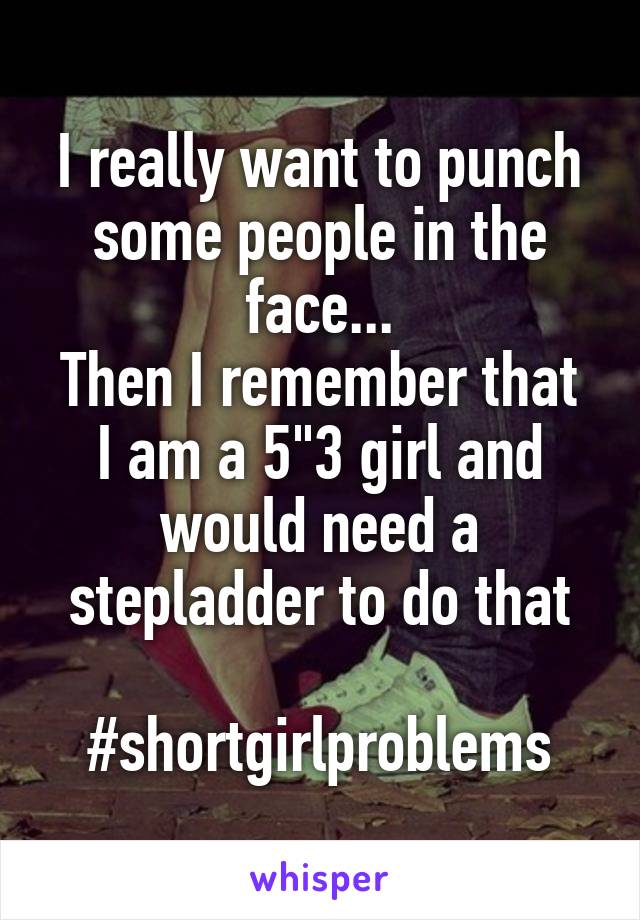 I really want to punch some people in the face...
Then I remember that I am a 5"3 girl and would need a stepladder to do that

#shortgirlproblems