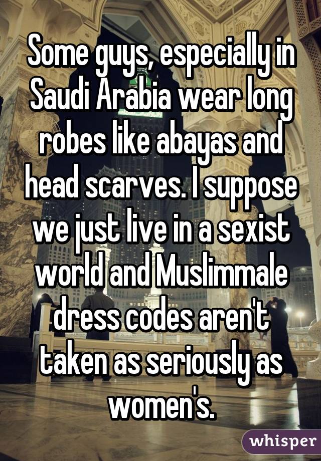 Some guys, especially in Saudi Arabia wear long robes like abayas and head scarves. I suppose we just live in a sexist world and Muslimmale dress codes aren't taken as seriously as women's.