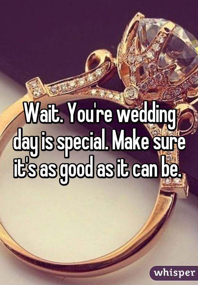 Wait. You're wedding day is special. Make sure it's as good as it can be. 