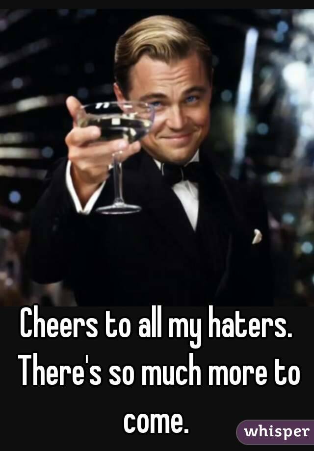 Cheers to all my haters. There's so much more to come. 