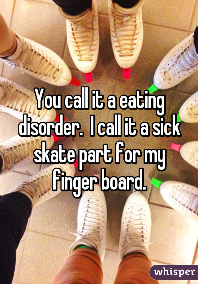 You call it a eating disorder.  I call it a sick skate part for my finger board.