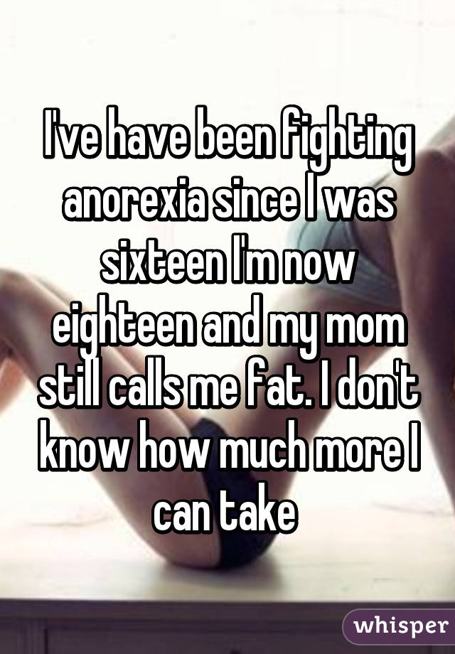I've have been fighting anorexia since I was sixteen I'm now eighteen and my mom still calls me fat. I don't know how much more I can take 