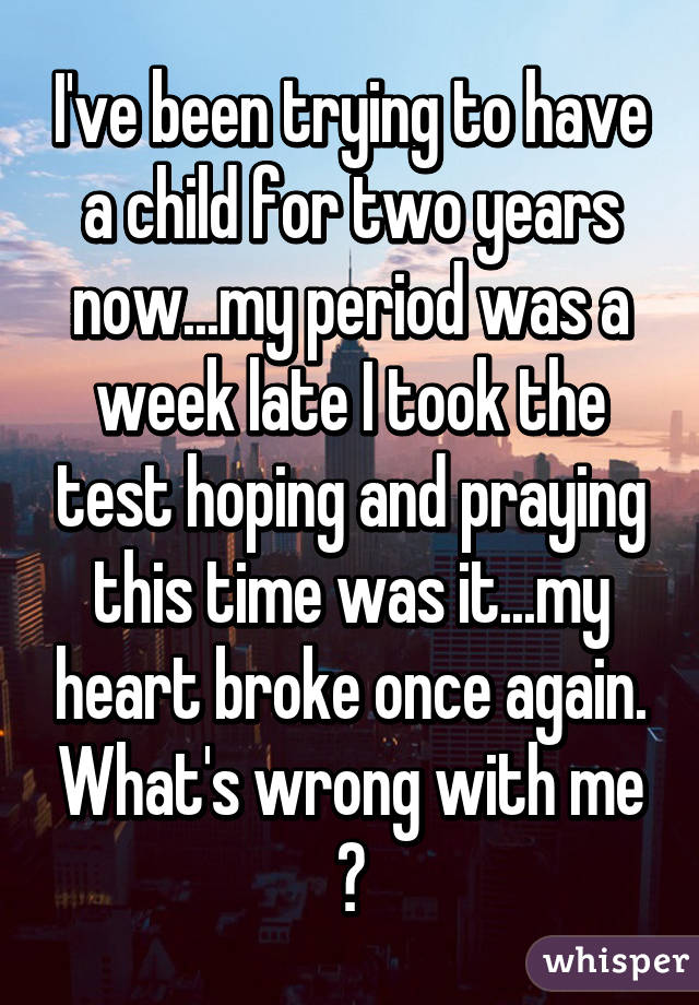 I've been trying to have a child for two years now...my period was a week late I took the test hoping and praying this time was it...my heart broke once again. What's wrong with me 😢
