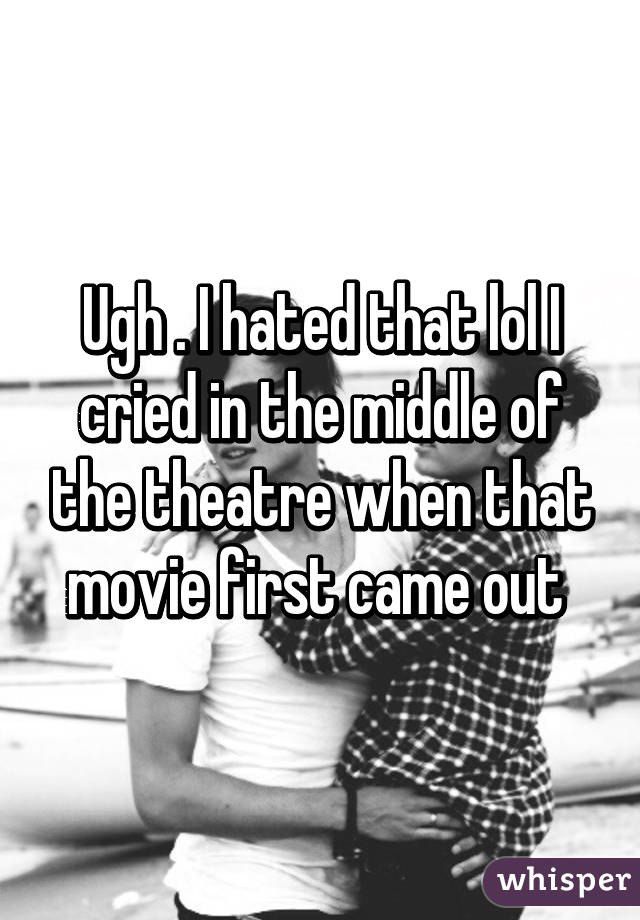 Ugh . I hated that lol I cried in the middle of the theatre when that movie first came out 