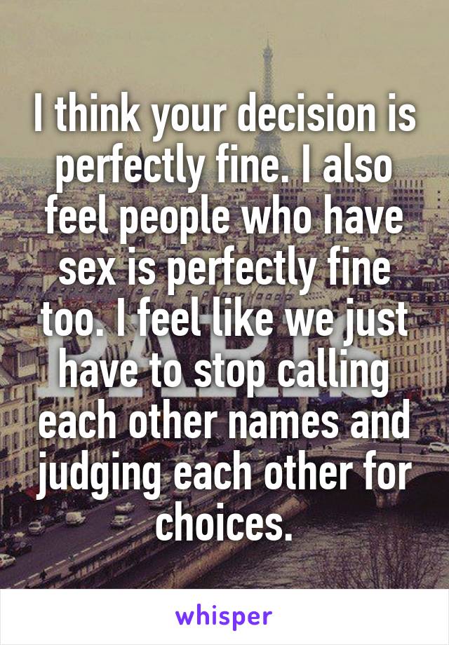 I think your decision is perfectly fine. I also feel people who have sex is perfectly fine too. I feel like we just have to stop calling each other names and judging each other for choices.