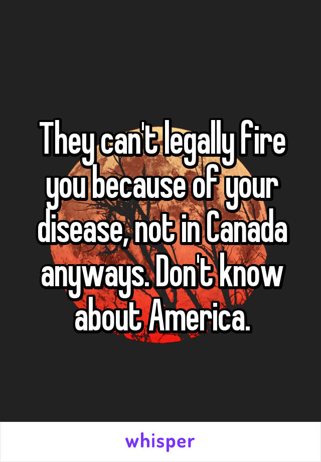They can't legally fire you because of your disease, not in Canada anyways. Don't know about America.