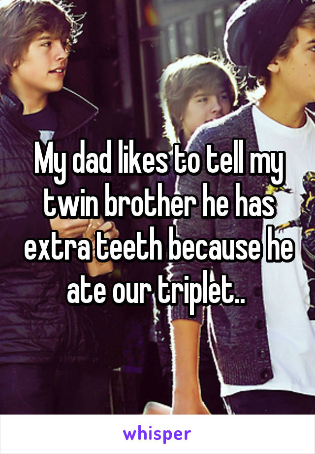 My dad likes to tell my twin brother he has extra teeth because he ate our triplet.. 