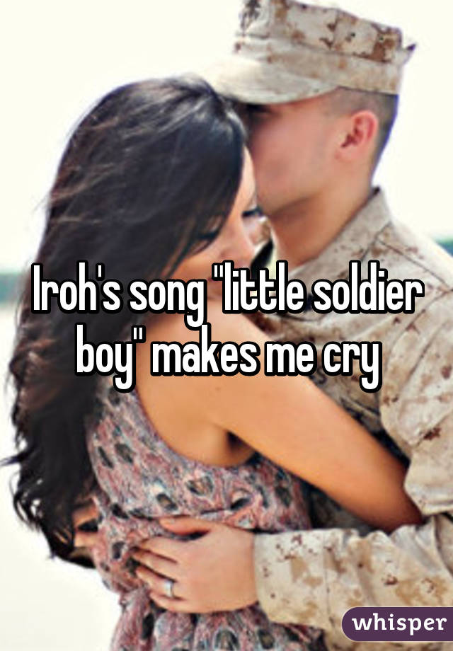 Iroh's song "little soldier boy" makes me cry