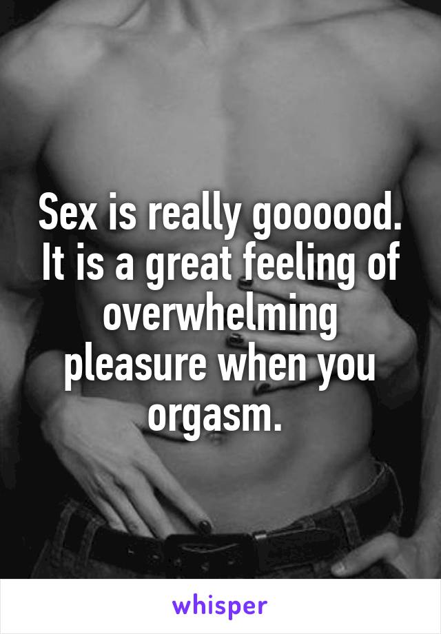 Sex is really goooood. It is a great feeling of overwhelming pleasure when you orgasm. 