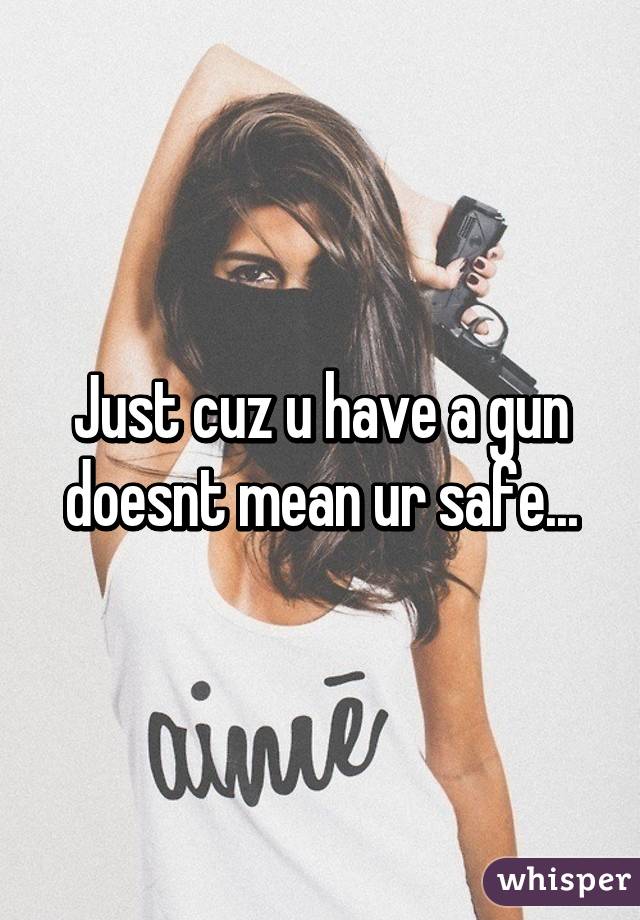 Just cuz u have a gun doesnt mean ur safe...