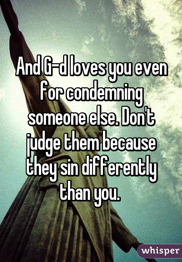 And G-d loves you even for condemning someone else. Don't judge them because they sin differently than you. 