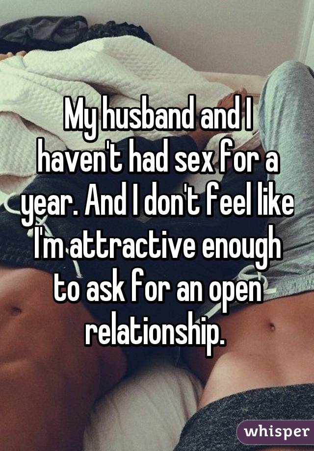 My husband and I haven't had sex for a year. And I don't feel like I'm attractive enough to ask for an open relationship. 