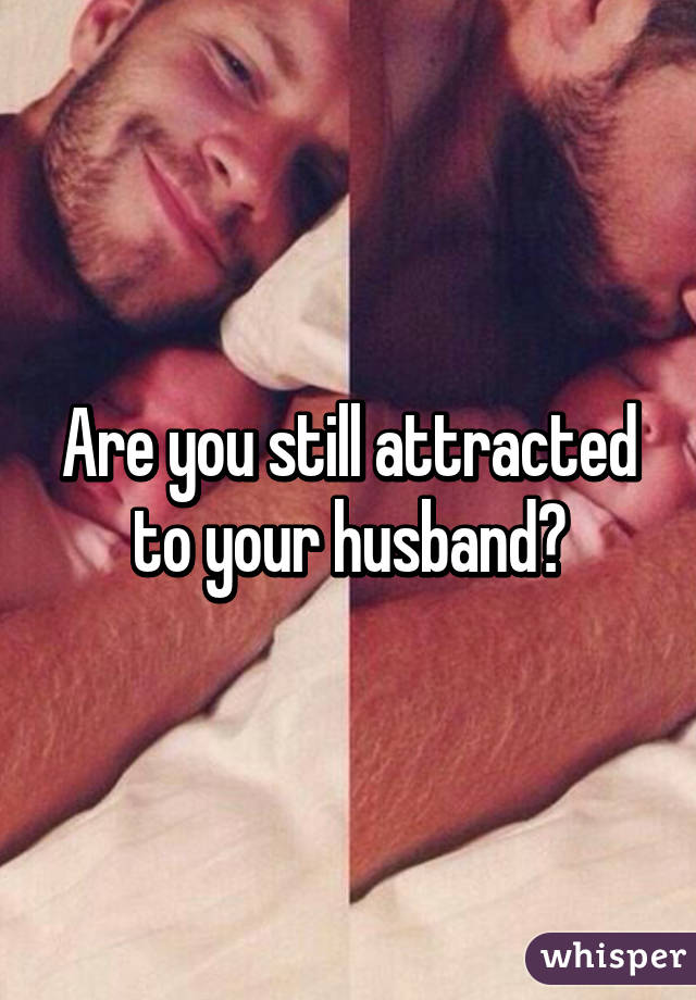 Are you still attracted to your husband?