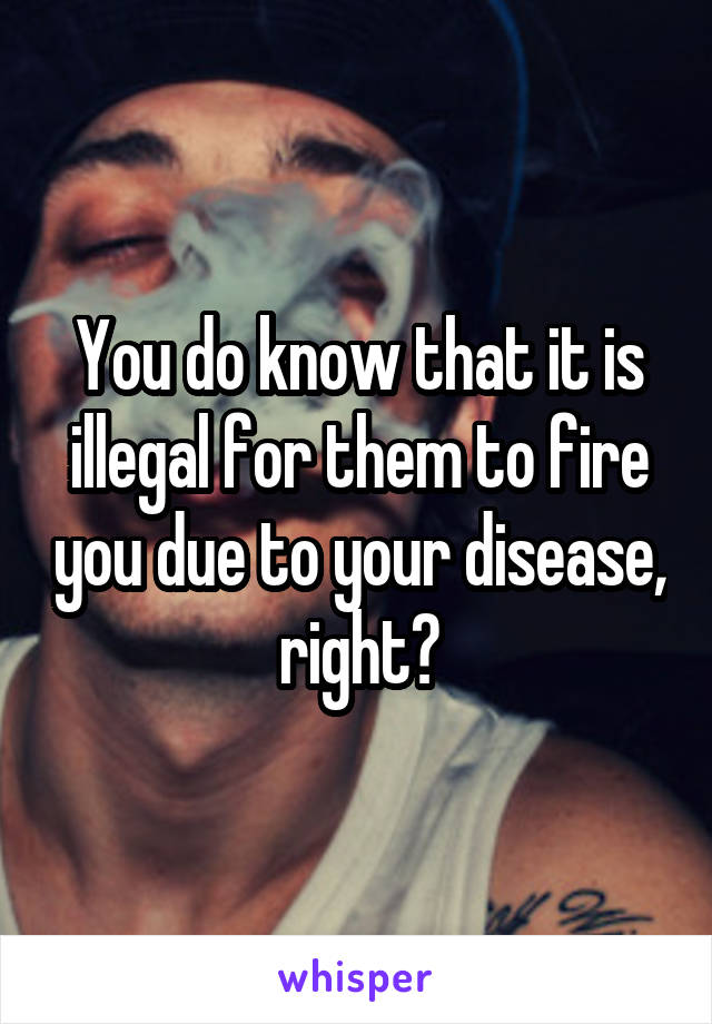 You do know that it is illegal for them to fire you due to your disease, right?