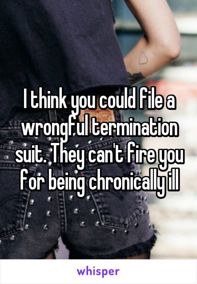 I think you could file a wrongful termination suit. They can't fire you for being chronically ill
