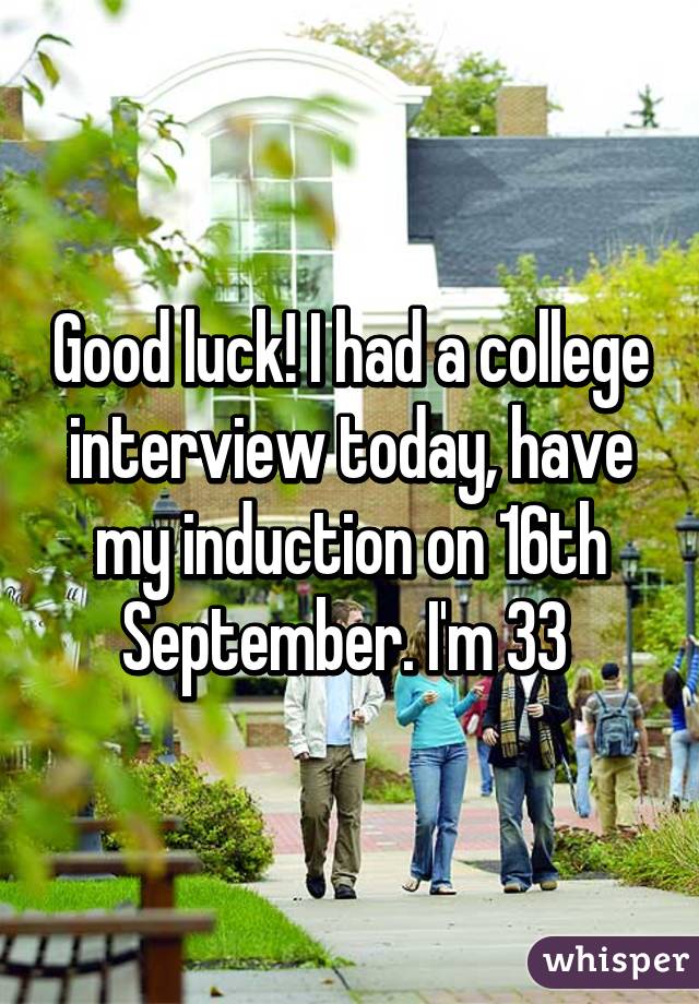 Good luck! I had a college interview today, have my induction on 16th September. I'm 33 