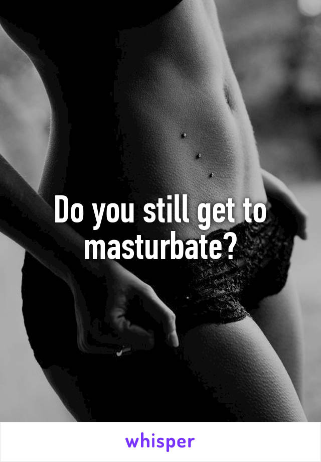Do you still get to masturbate?