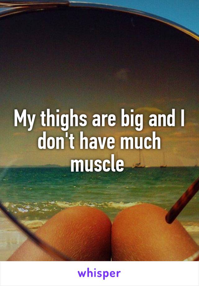 My thighs are big and I don't have much muscle 