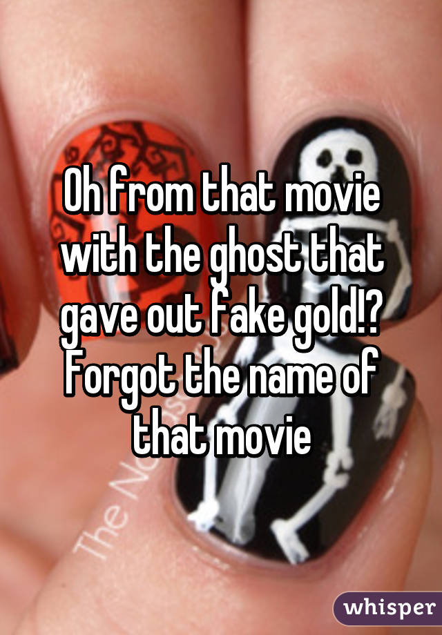 Oh from that movie with the ghost that gave out fake gold!? Forgot the name of that movie