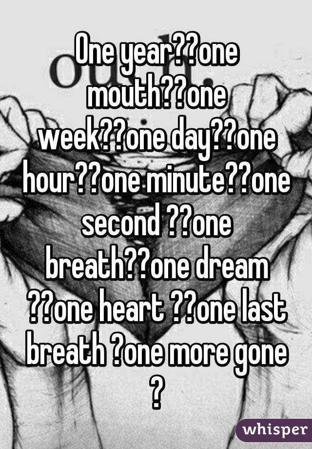 One year❤️one mouth❤️one week❤️one day❤️one hour❤️one minute❤️one second ❤️one breath❤️one dream ❤️one heart ❤️one last breath 💔one more gone 💔
