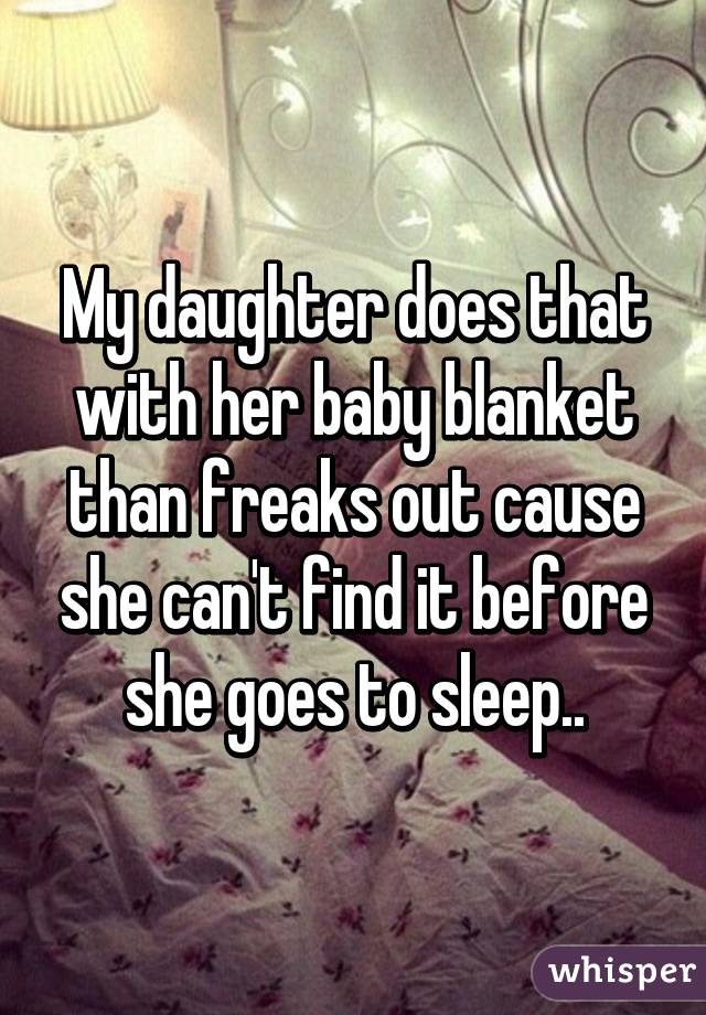 My daughter does that with her baby blanket than freaks out cause she can't find it before she goes to sleep..