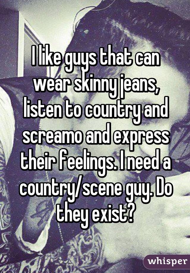 I like guys that can wear skinny jeans, listen to country and screamo and express their feelings. I need a country/scene guy. Do they exist?