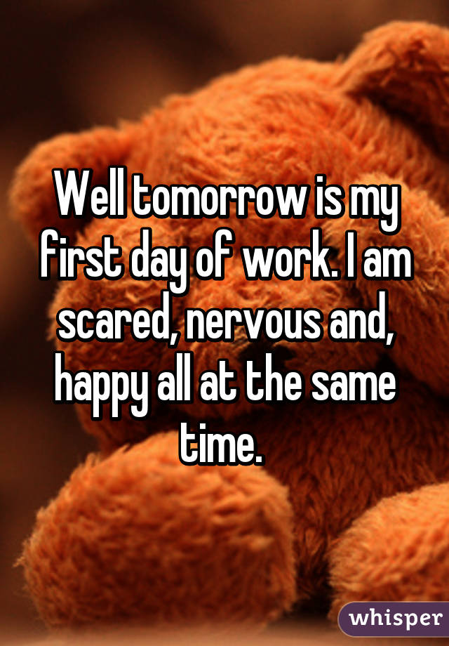 Well tomorrow is my first day of work. I am scared, nervous and, happy all at the same time. 