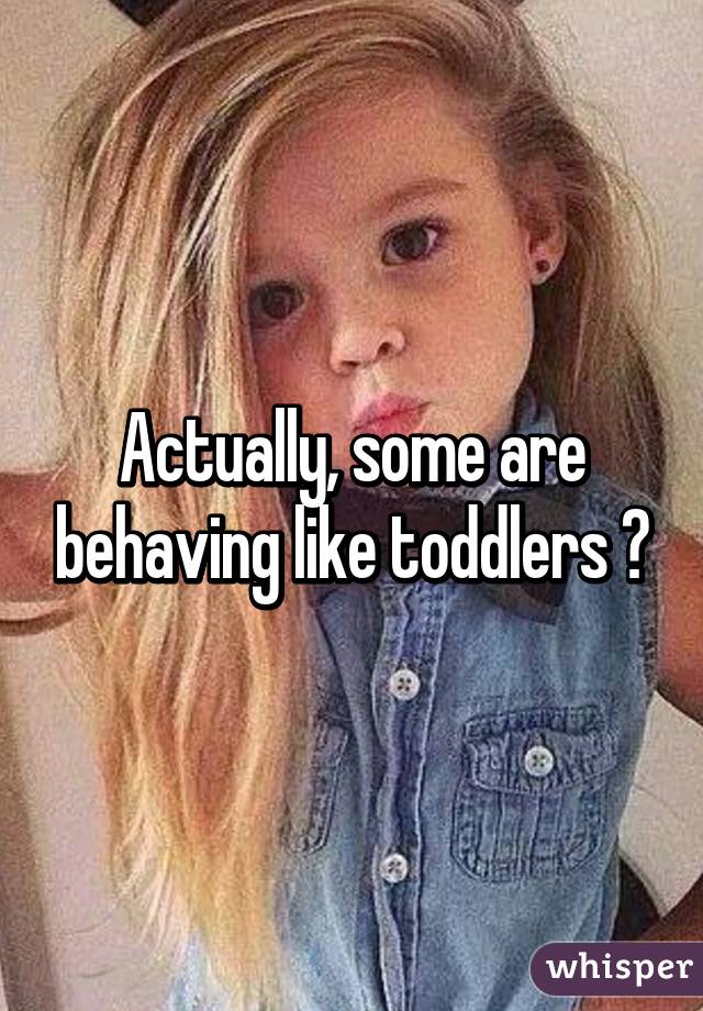 Actually, some are behaving like toddlers 😥