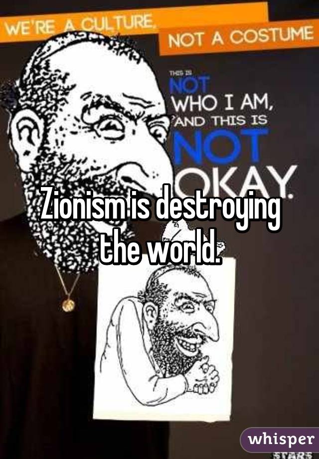 Zionism is destroying the world.