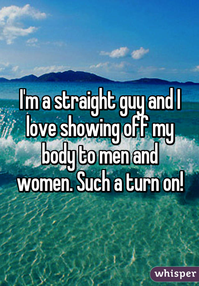 I'm a straight guy and I love showing off my body to men and women. Such a turn on!