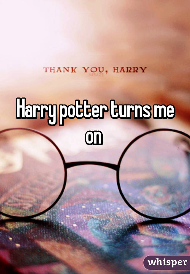 Harry potter turns me on 
