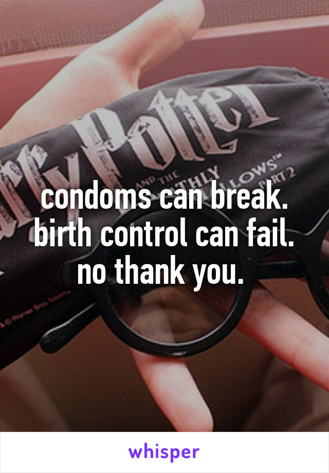 condoms can break. birth control can fail. no thank you. 