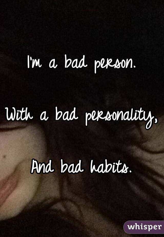 I'm a bad person. 

With a bad personality,

And bad habits.