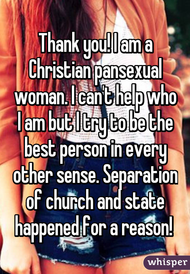 Thank you! I am a Christian pansexual woman. I can't help who I am but I try to be the best person in every other sense. Separation of church and state happened for a reason! 