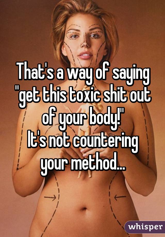 That's a way of saying "get this toxic shit out of your body!"
It's not countering your method...