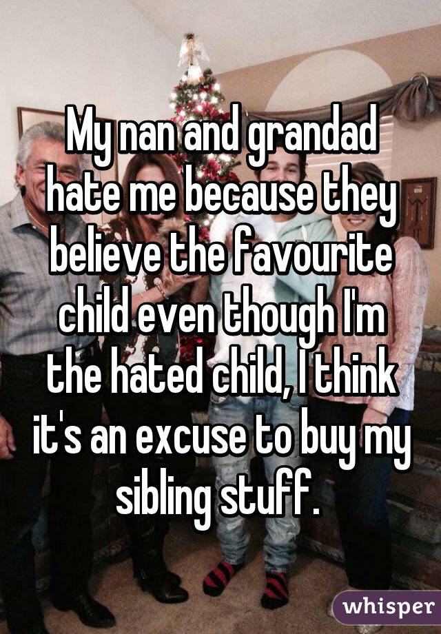 My nan and grandad hate me because they believe the favourite child even though I'm the hated child, I think it's an excuse to buy my sibling stuff. 