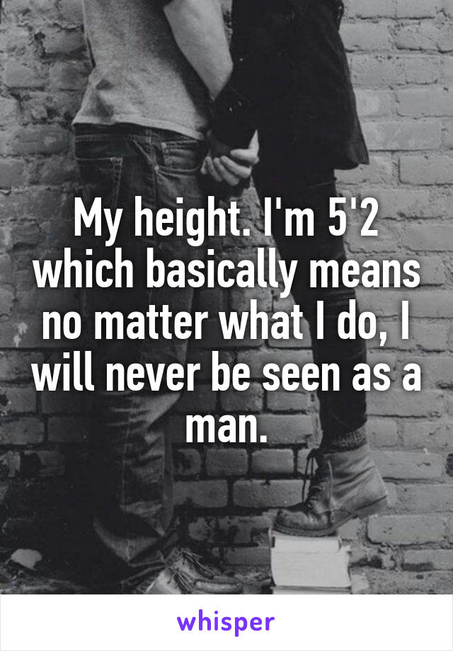 My height. I'm 5'2 which basically means no matter what I do, I will never be seen as a man.
