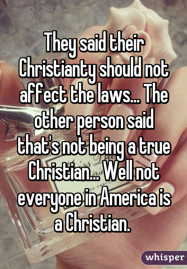 They said their Christianty should not affect the laws... The other person said that's not being a true Christian... Well not everyone in America is a Christian. 