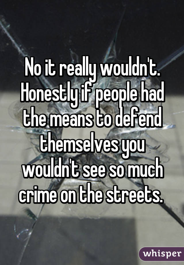 No it really wouldn't. Honestly if people had the means to defend themselves you wouldn't see so much crime on the streets. 