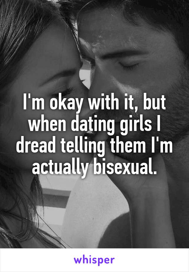 I'm okay with it, but when dating girls I dread telling them I'm actually bisexual.