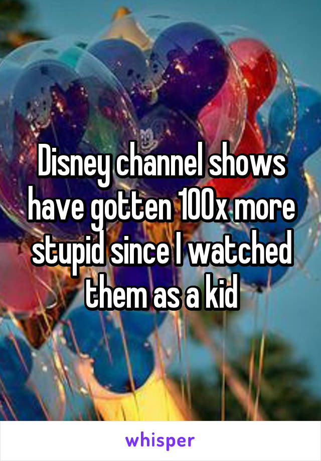 Disney channel shows have gotten 100x more stupid since I watched them as a kid