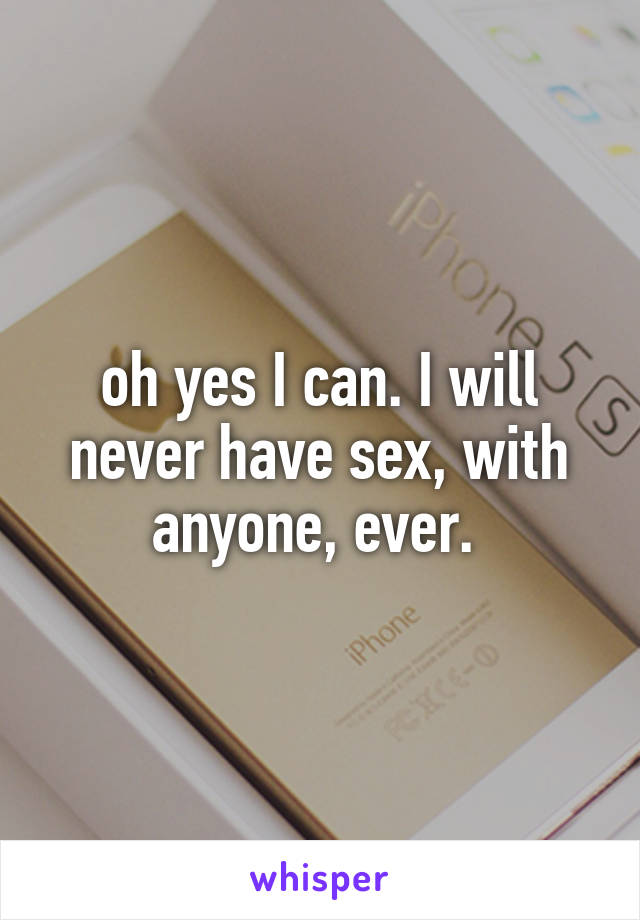 oh yes I can. I will never have sex, with anyone, ever. 