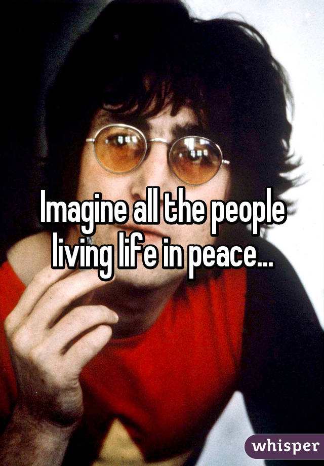 Imagine all the people living life in peace...