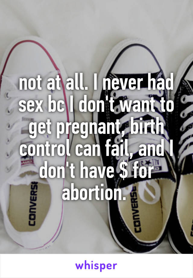 not at all. I never had sex bc I don't want to get pregnant, birth control can fail, and I don't have $ for abortion. 