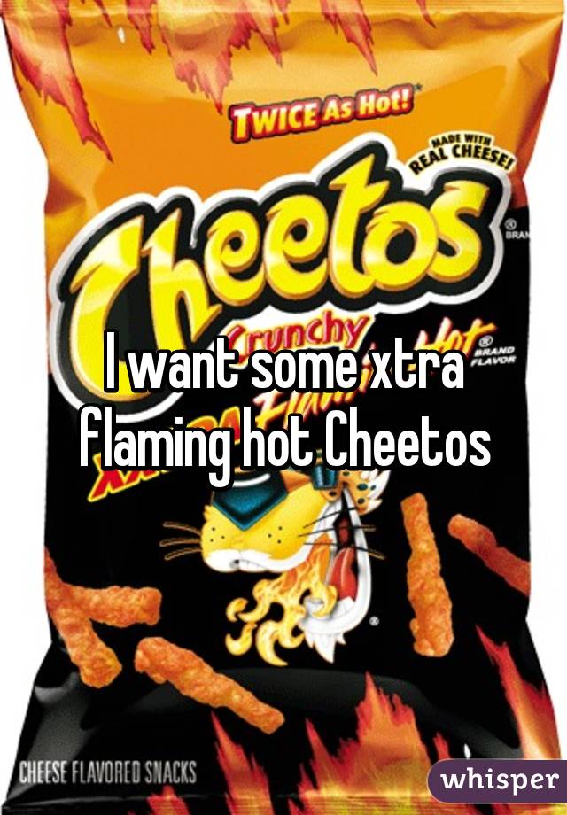 I want some xtra flaming hot Cheetos