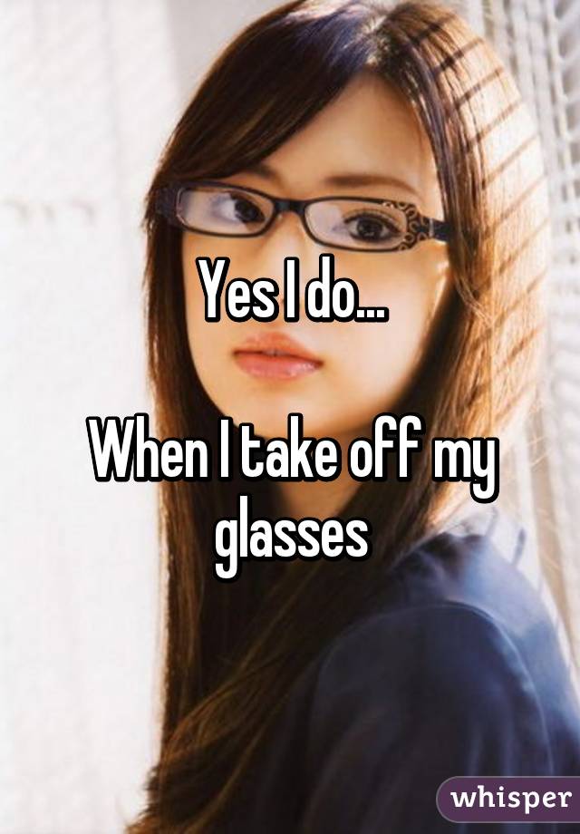 Yes I do...

When I take off my glasses