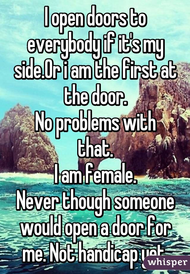 I open doors to everybody if it's my side.Or i am the first at the door.
No problems with that.
I am female.
Never though someone would open a door for me. Not handicap yet.