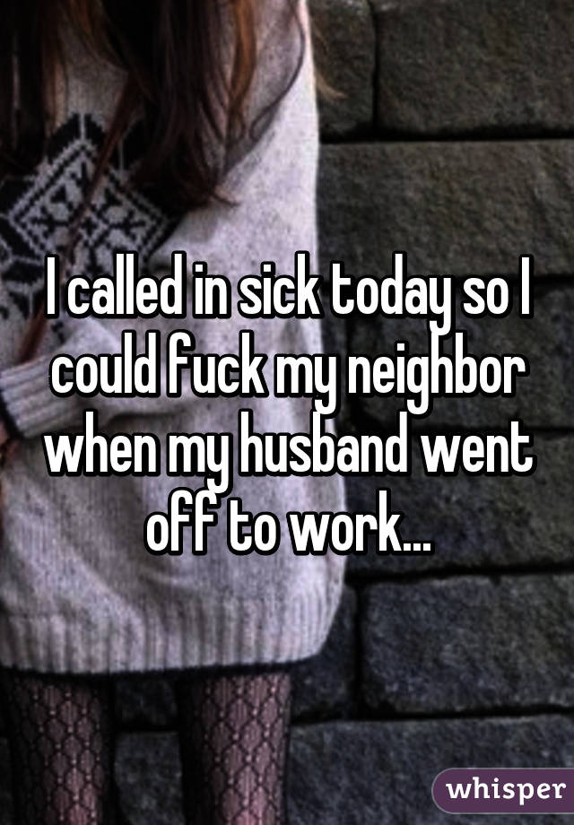 I called in sick today so I could fuck my neighbor when my husband went off to work...